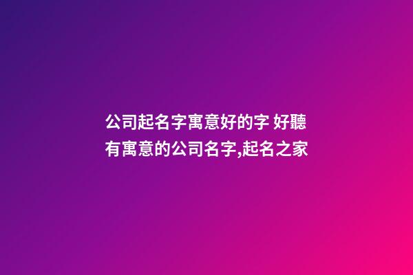 公司起名字寓意好的字 好聽有寓意的公司名字,起名之家